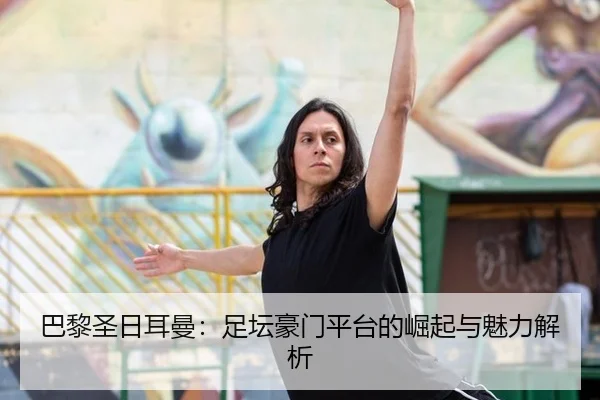巴黎圣日耳曼：足坛豪门平台的崛起与魅力解析