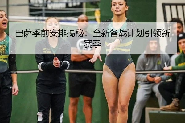 巴萨季前安排揭秘：全新备战计划引领新赛季